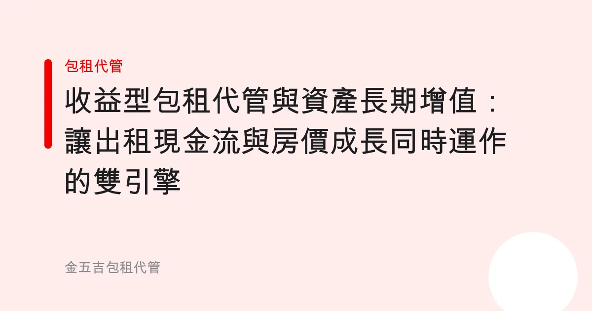 收益型包租代管與資產長期增值：讓出租現金流與房價成長同時運作的雙引擎