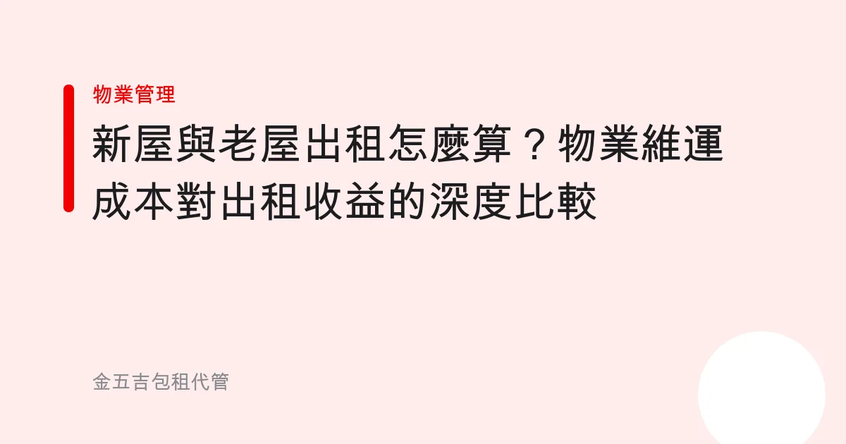 新屋與老屋出租怎麼算？物業維運成本對出租收益的深度比較